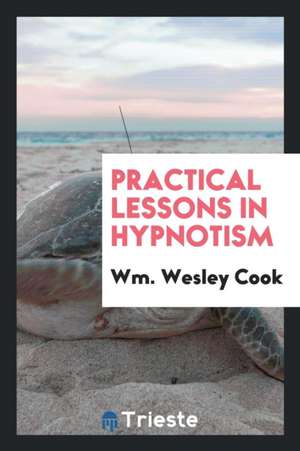 Practical Lessons in Hypnotism de Wm Wesley Cook