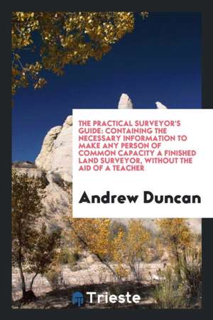 The Practical Surveyor's Guide: Containing the Necessary Information to Make ... de Andrew Duncan