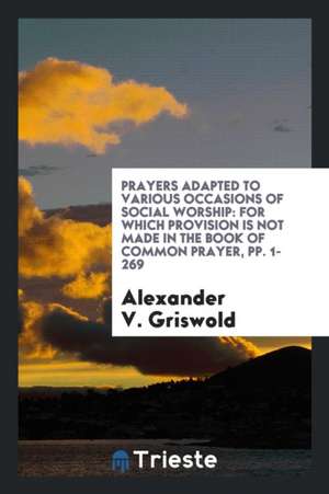 Prayers Adapted to Various Occasions of Social Worship: For Which Provision Is Not Made in the ... de Alexander V. Griswold