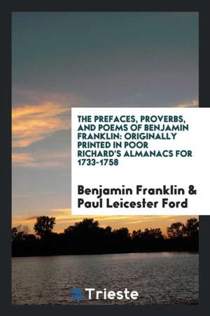 The Prefaces, Proverbs, and Poems of Benjamin Franklin: Originally Printed in Poor Richard's Almanacs for 1733-1758 de Benjamin Franklin