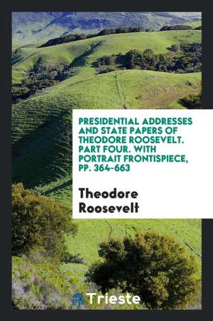 Presidential Addresses and State Papers of Theodore Roosevelt ... with Portrait Frontispiece .. de Theodore Roosevelt