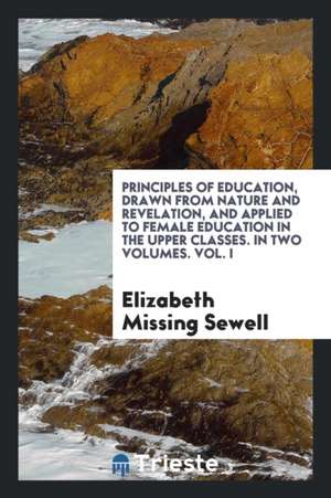 Principles of Education, Drawn from Nature and Revelation, and Applied to Female Education in the Upper Classes de Elizabeth Missing Sewell