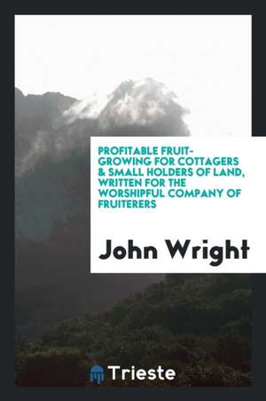 Profitable Fruit-Growing for Cottagers & Small Holders of Land ... de John Wright