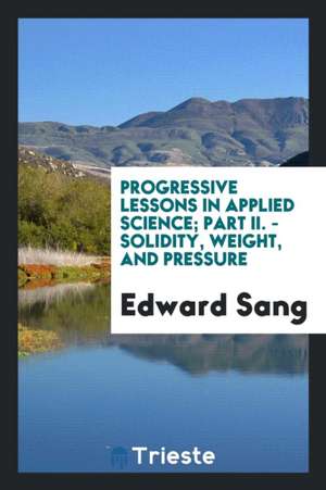 Progressive Lessons in Applied Science; Part II. - Solidity, Weight, and Pressure de Edward Sang