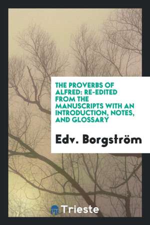 The Proverbs of Alfred: Re-Edited from the Manuscripts with an Introd ... de Edv Borgstrom