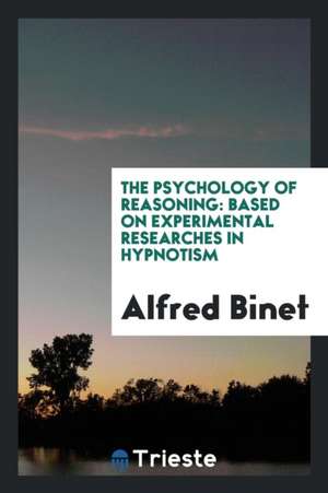 The Psychology of Reasoning: Based on Experimental Researches in Hypnotism de Alfred Binet