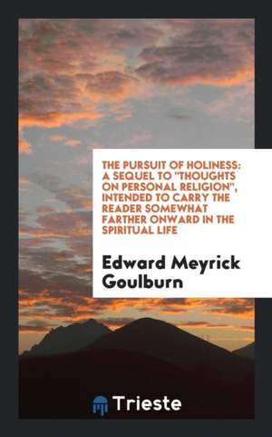 The Pursuit of Holiness: A Sequel to Thoughts on Personal Religion, Intended to Carry the Reader Somewhat Farther Onward in the Spiritual Life de Edward Meyrick Goulburn