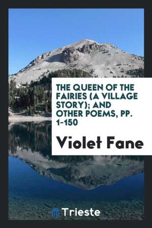 The Queen of the Fairies (a Village Story); And Other Poems, Pp. 1-150 de Violet Fane