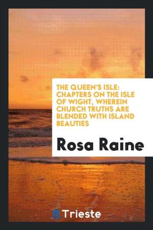 The Queen's Isle: Chapters on the Isle of Wight, Wherein Church Truths Are Blended with Island Beauties de Rosa Raine