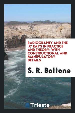 Radiography and the 'x' Rays in Practice and Theory: With Constructional and ... de S. R. Bottone