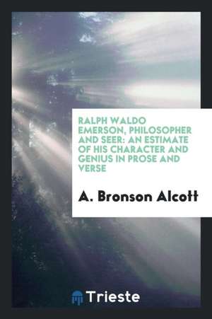 Ralph Waldo Emerson, Philosopher and Seer an Estimate of His Character and Genius in Prose and Verse, by A. Bronson Alcott .. de A. Bronson Alcott