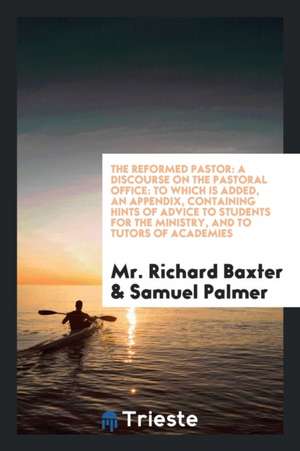 The Reformed Pastor: A Discourse on the Pastoral Office: To Which Is Added, an Appendix, Containing Hints of Advice to Students for the Min de Mr Richard Baxter