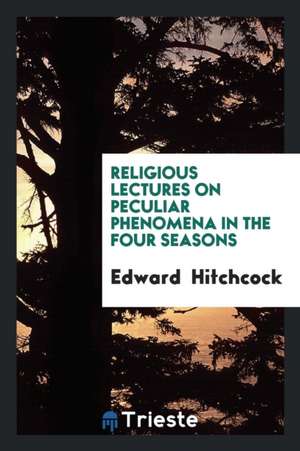 Religious Lectures on Peculiar Phenomena in the Four Seasons de Edward Hitchcock