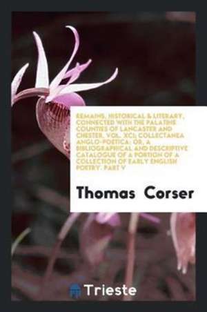 Remains, Historical & Literary, Connected with the Palatine Counties of Lancaster and Chester, Vol. XCI; Collectanea Anglo-Poetica: Or, a Bibliographi de Thomas Corser