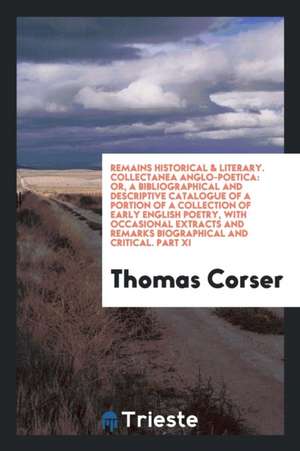 Remains Historical & Literary. Collectanea Anglo-Poetica: Or, a Bibliographical and Descriptive Catalogue of a Portion of a Collection of Early Englis de Thomas Corser