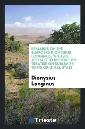 Remarks on the Supposed Dionysius Longinus; With an Attempt to Restore the Treatise on Sublimity ... de Dionysius Longinus