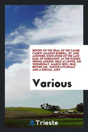 Report of the Trial of the Cause Carew Against Burrell, Bt. and Another, Executors of the Late Earl of Egremont: At the Sussex Spring Assizes, Held at de Various