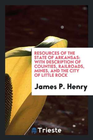 Resources of the State of Arkansas: With Description of Counties, Railroads, Mines, and the City of Little Rock de James P. Henry