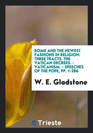 Rome and the Newest Fashions in Religion: Three Tracts. the Vatican Decrees. - Vaticanism. - Speeches of the Pope, Pp. 1-286 de William Ewart Gladstone