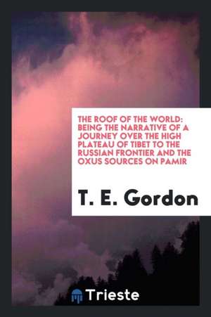 The Roof of the World: Being a Narrative of a Journey Over the High Plateau of Tibet to the ... de T. E. Gordon