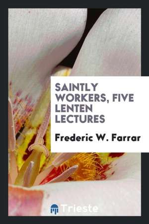 Saintly Workers, Five Lenten Lectures de Frederic W. Farrar