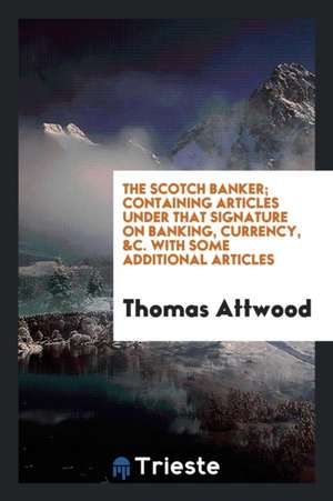 The Scotch Banker, Articles Under That Signature [by T. Attwood] Republ. from the Globe Newspaper de Thomas Attwood