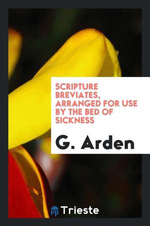 Scripture Breviates, Arranged for Use by the Bed of Sickness de G. Arden