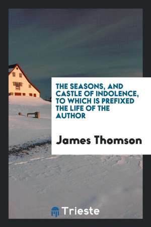 The Seasons, and Castle of Indolence, to Which Is Prefixed the Life of the Author de James Thomson