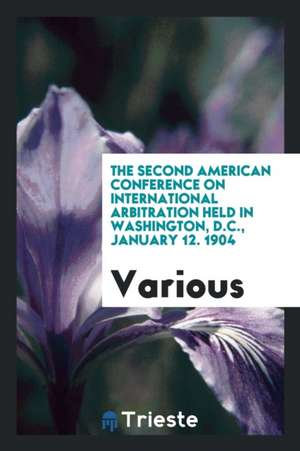 The Second American Conference on International Arbitration Held in Washington, D.C., January 12. 1904 de Various