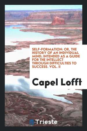 Self-Formation: Or, the History of an Individual Mind; Intended as a Guide for the Intellect Through Difficulties to Success. Vol. II de Capel Lofft