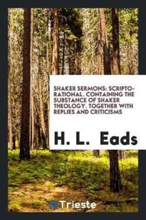 Shaker Sermons: Scripto-Rational. Containing the Substance of Shaker Theology. Together with ... de H. L. Eads