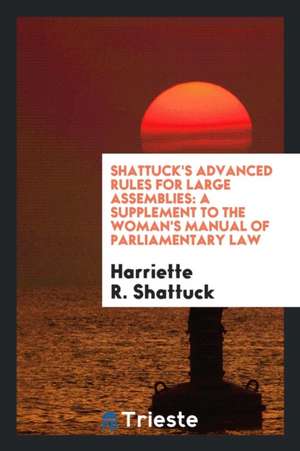 Shattuck's Advanced Rules for Large Assemblies: A Supplement to the Woman's Manual of Parliamentary Law de Harriette R. Shattuck