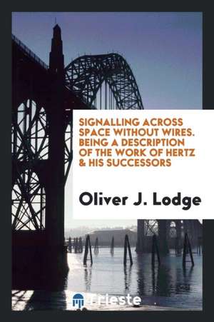 Signalling Across Space Without Wires. Being a Description of the Work of Hertz & His Successors de Sir Oliver Lodge