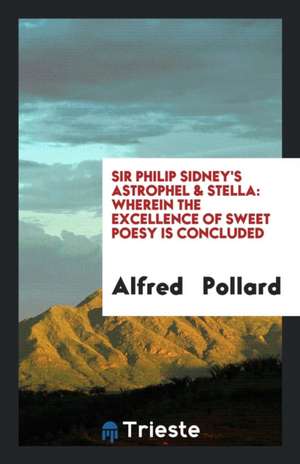 Sir Philip Sidney's Astrophel & Stella: Wherein the Excellence of Sweet Poesy Is Concluded de Alfred Pollard