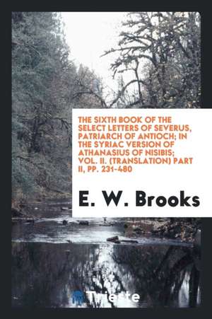 The Sixth Book of the Select Letters of Severus, Patriarch of Antioch, in ... de E. W. Brooks