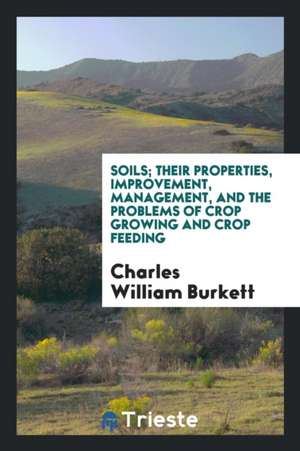 Soils; Their Properties, Improvement, Management, and the Problems of Crop Growing and Crop Feeding de Charles William Burkett