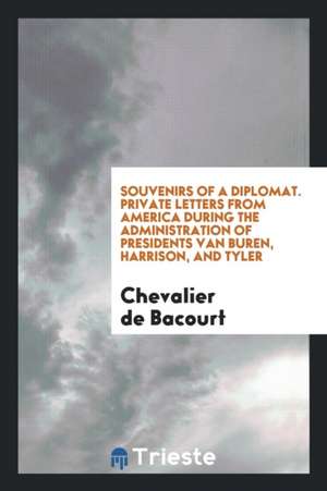 Souvenirs of a Diplomat. Private Letters from America During the Administration of Presidents Van Buren, Harrison, and Tyler de Chevalier Bacourt