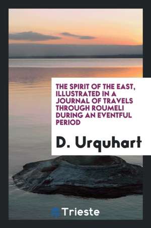 The Spirit of the East, Illustrated in a Journal of Travels Through Roumeli During an Eventful Period de D. Urquhart