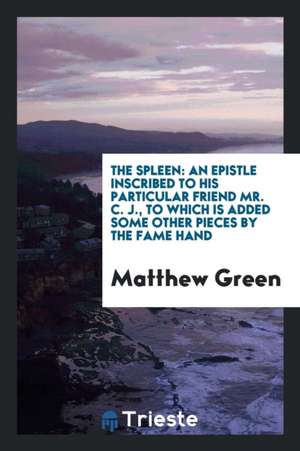 The Spleen: An Epistle Inscribed to His Particular Friend Mr. C.J. de Matthew Green