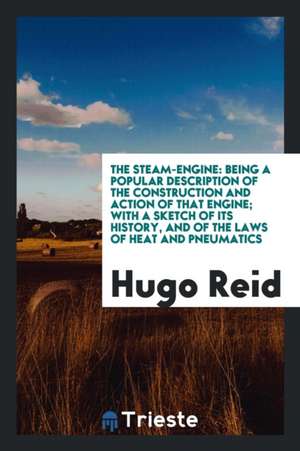 The Steam-Engine: Being a Popular Description of the Construction and Action of That Engine; With a Sketch of Its History, and of the La de Hugo Reid