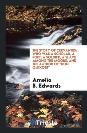 The Story of Cervantes: Who Was a Scholar, a Poet, a Soldier, a Slave Among the Moors, and the ... de Amelia Ann Blanford Edwards