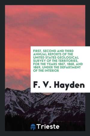 First, Second and Third Annual Reports of the United States Geological Survey of the Territories, for the Years 1867, 1868, and 1869, Under the Depart de F. V. Hayden