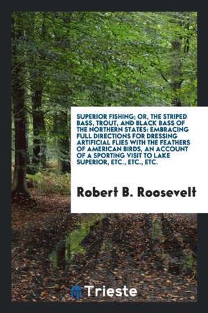 Superior Fishing, Or, the Striped Bass, Trout, and Black Bass of the Northern States: Embracing Full Directions for Dressing Artificial Flies with the de R. Barnwell Roosevelt