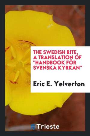 The Swedish Rite, a Translation of Handbook För Svenska Kyrkan, de Eric E. Yelverton