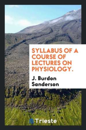 Syllabus of a Course of Lectures on Physiology. de J. Burdon Sanderson