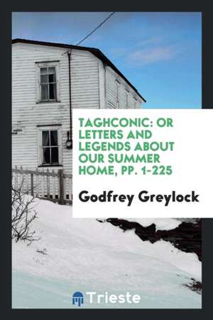 Taghconic: Or Letters and Legends about Our Summer Home de Godfrey Greylock