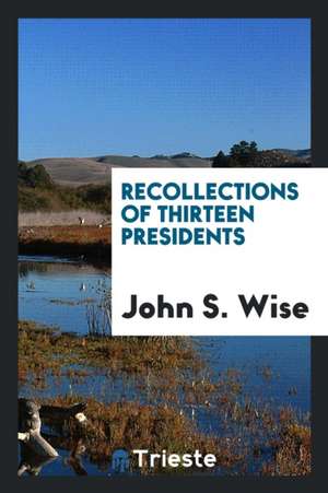 Recollections of Thirteen Presidents de John S. Wise