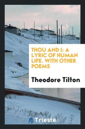 Thou and I: A Lyric of Human Life. with Other Poems de Theodore Tilton