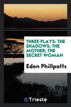 Three Plays: The Shadows; The Mother; The Secret Woman de Eden Phillpotts