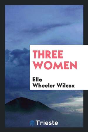 Three Women. de Ella Wheeler Wilcox